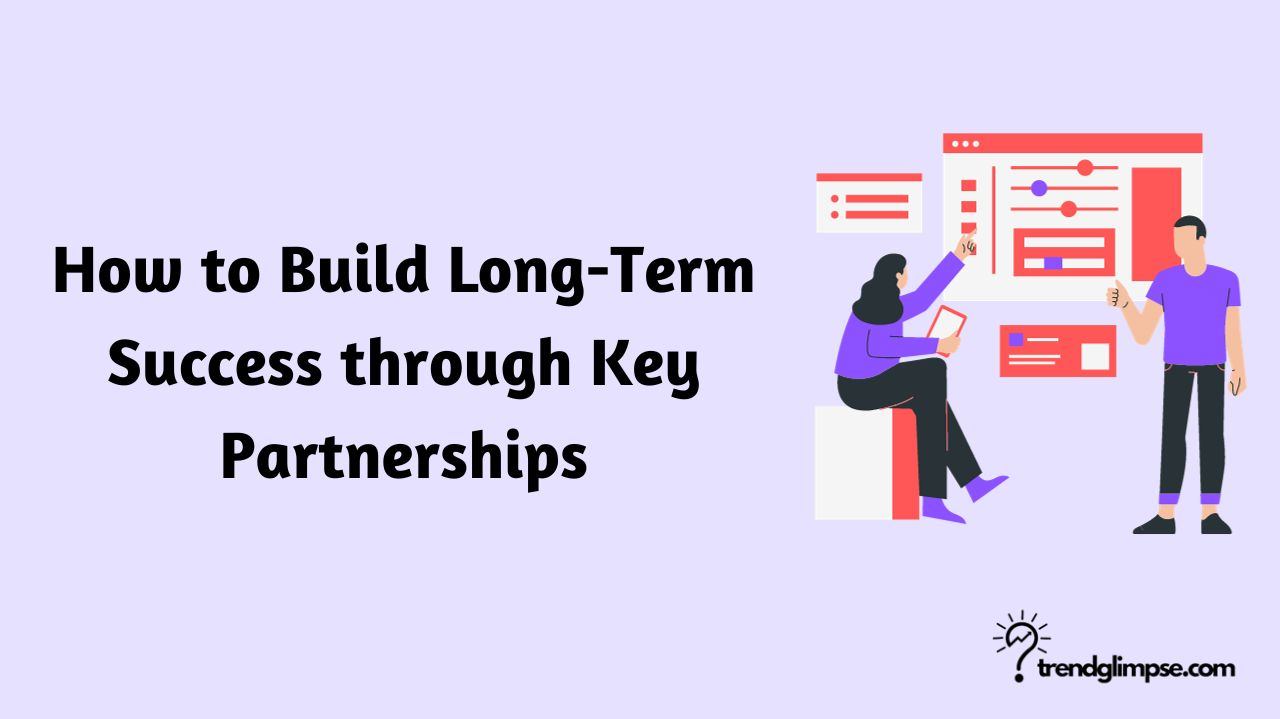 How to Build Long-Term Success through Key Partnerships